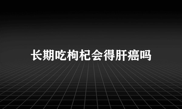 长期吃枸杞会得肝癌吗