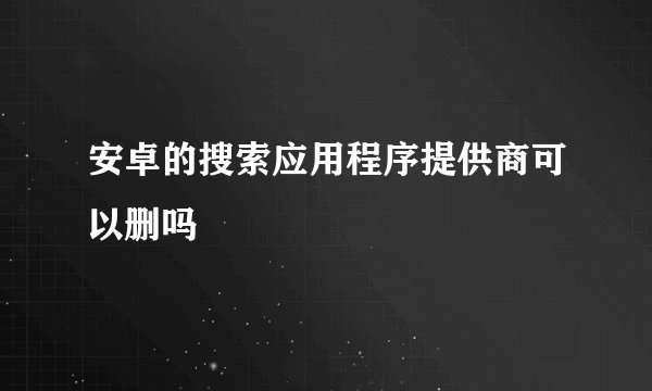 安卓的搜索应用程序提供商可以删吗