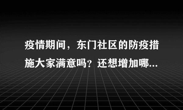 疫情期间，东门社区的防疫措施大家满意吗？还想增加哪些防疫措施？