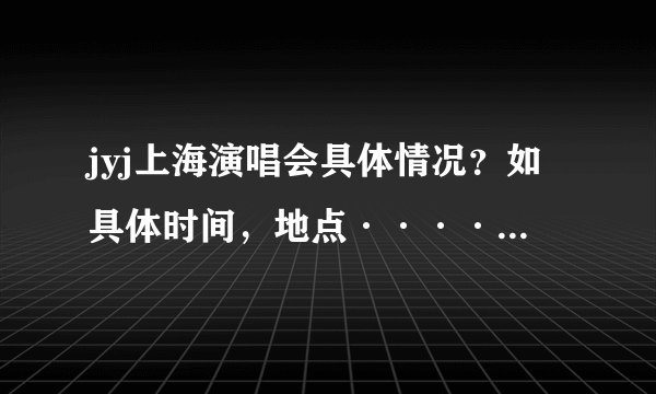 jyj上海演唱会具体情况？如具体时间，地点······还有接机的情况？有亲知道吗？