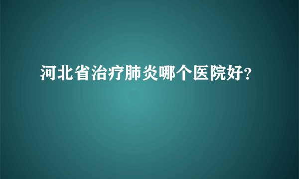 河北省治疗肺炎哪个医院好？