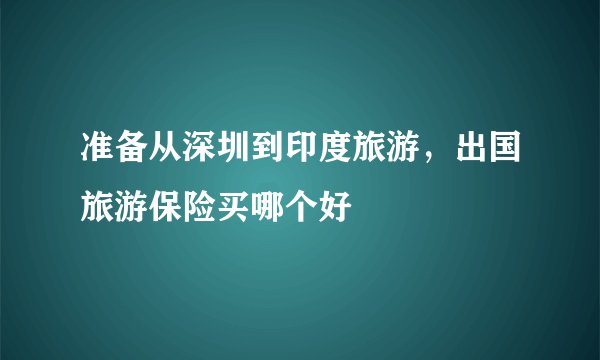 准备从深圳到印度旅游，出国旅游保险买哪个好