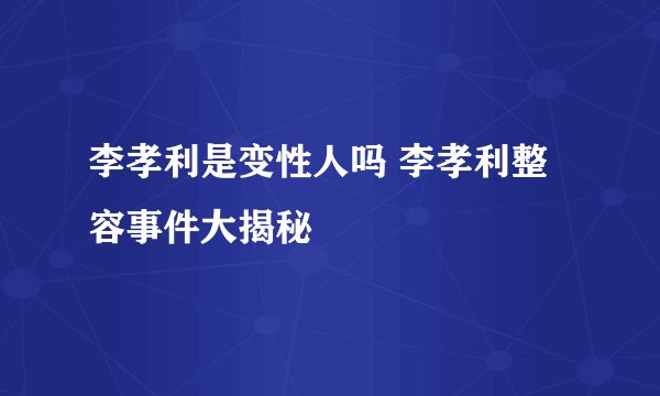 李孝利是变性人吗 李孝利整容事件大揭秘