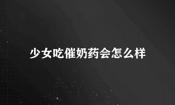 少女吃催奶药会怎么样