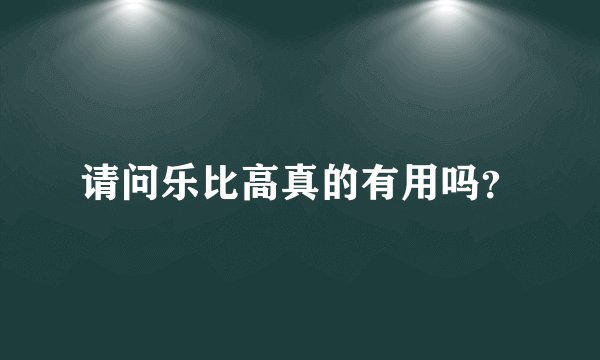请问乐比高真的有用吗？