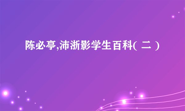 陈必亭,沛浙影学生百科( 二 )