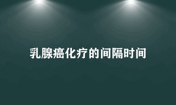 乳腺癌化疗的间隔时间
