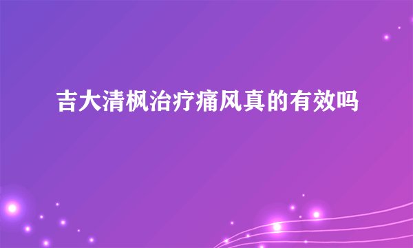 吉大清枫治疗痛风真的有效吗