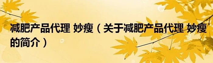 减肥产品代理 妙瘦(关于减肥产品代理 妙瘦的简介)