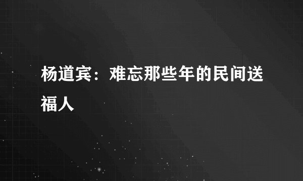 杨道宾：难忘那些年的民间送福人