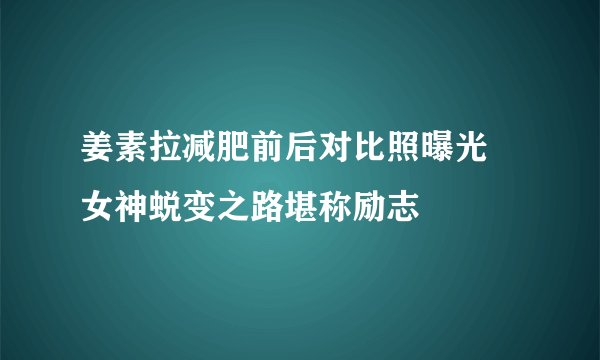 姜素拉减肥前后对比照曝光 女神蜕变之路堪称励志