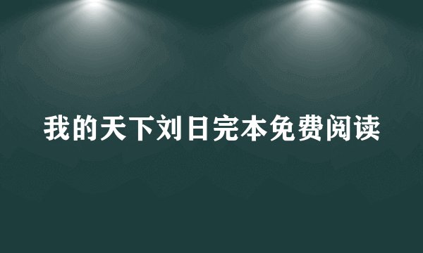 我的天下刘日完本免费阅读