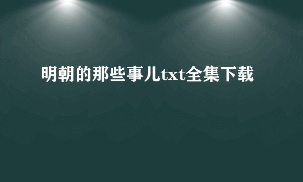 明朝的那些事儿txt全集下载