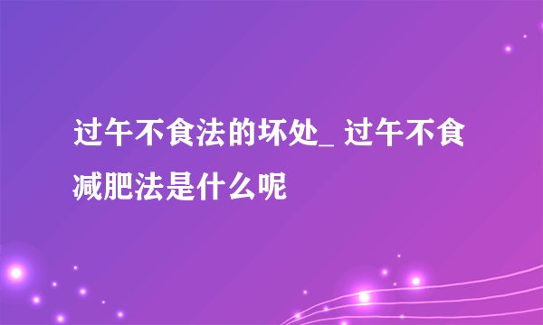 过午不食法的坏处_ 过午不食减肥法是什么呢