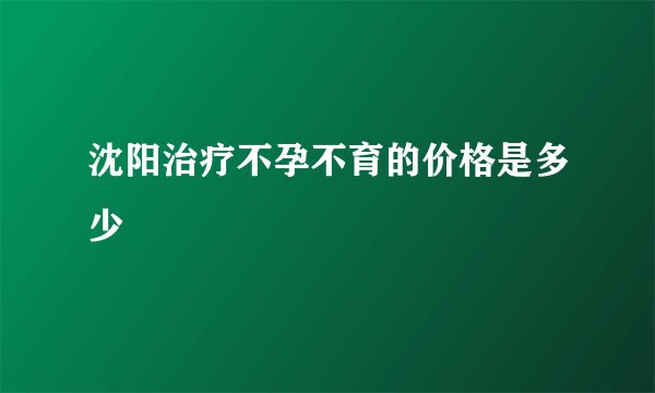沈阳治疗不孕不育的价格是多少