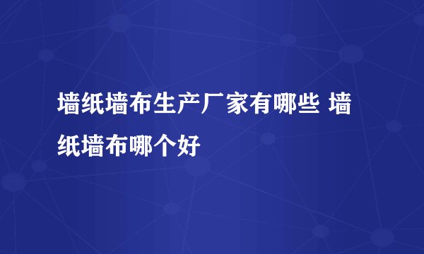墙纸墙布生产厂家有哪些 墙纸墙布哪个好