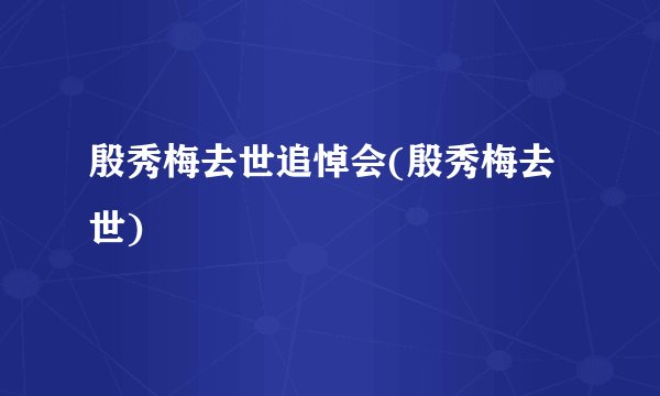 殷秀梅去世追悼会(殷秀梅去世)