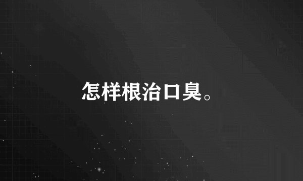 怎样根治口臭。