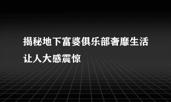 揭秘地下富婆俱乐部奢靡生活让人大感震惊