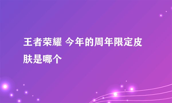 王者荣耀 今年的周年限定皮肤是哪个