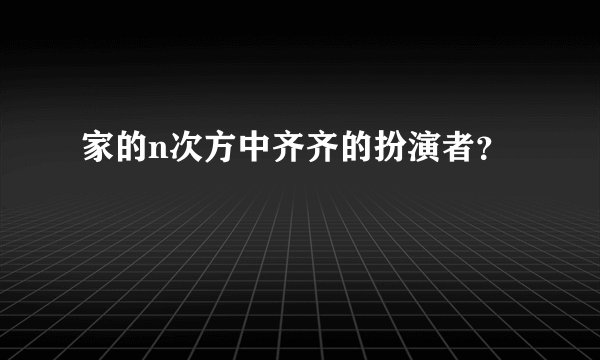 家的n次方中齐齐的扮演者？