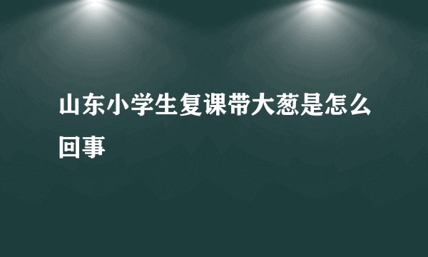 山东小学生复课带大葱是怎么回事