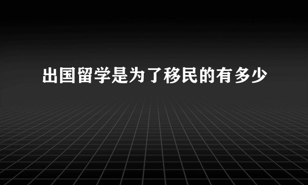 出国留学是为了移民的有多少