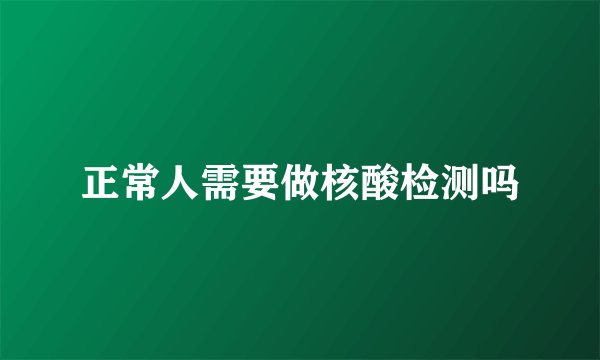 正常人需要做核酸检测吗