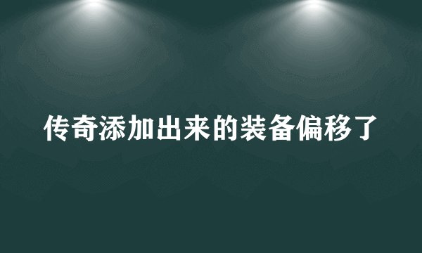 传奇添加出来的装备偏移了