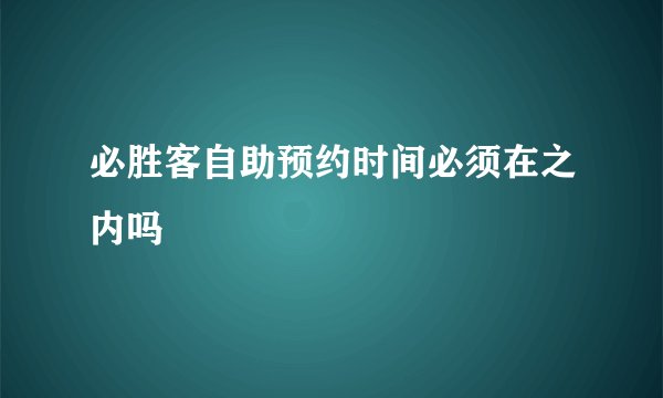 必胜客自助预约时间必须在之内吗