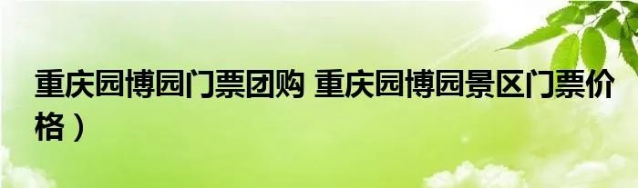 重庆园博园门票团购 重庆园博园景区门票价格）