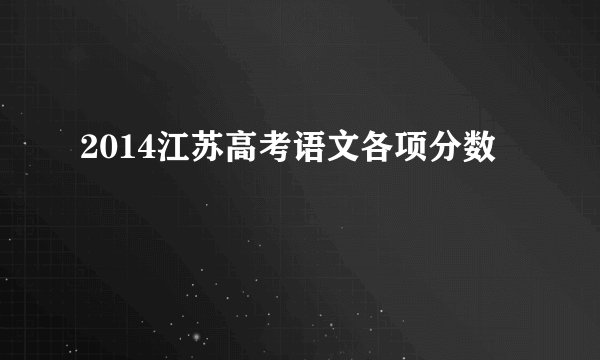 2014江苏高考语文各项分数