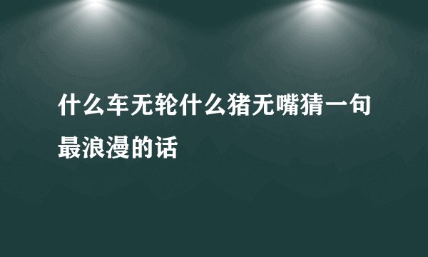 什么车无轮什么猪无嘴猜一句最浪漫的话