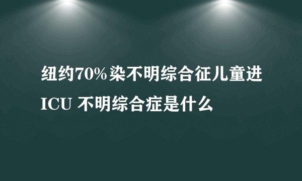 纽约70%染不明综合征儿童进ICU 不明综合症是什么