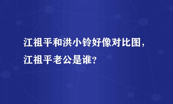 江祖平和洪小铃好像对比图，江祖平老公是谁？