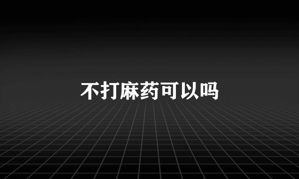 不打麻药可以吗