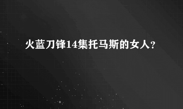 火蓝刀锋14集托马斯的女人？
