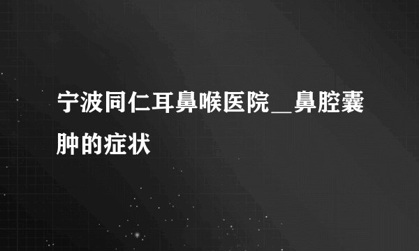 宁波同仁耳鼻喉医院＿鼻腔囊肿的症状