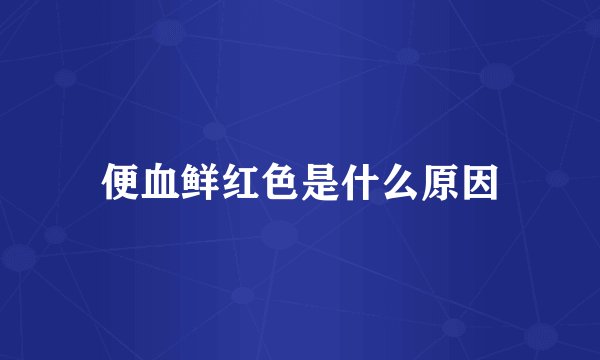 便血鲜红色是什么原因