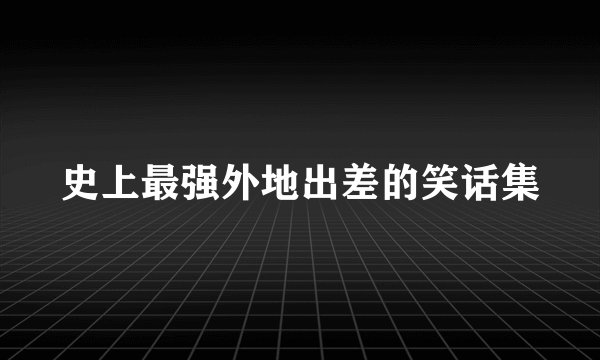 史上最强外地出差的笑话集