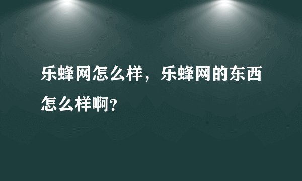 乐蜂网怎么样，乐蜂网的东西怎么样啊？