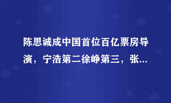 陈思诚成中国首位百亿票房导演,宁浩第二徐峥第三,张艺谋28名