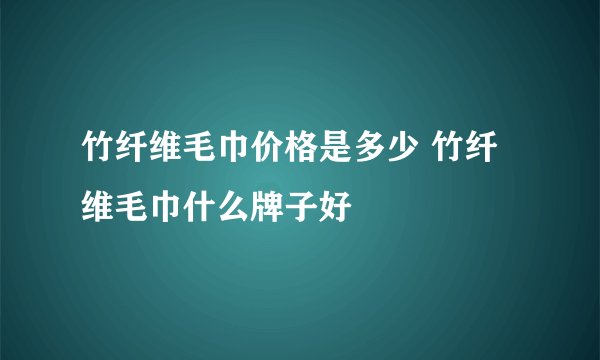 竹纤维毛巾价格是多少 竹纤维毛巾什么牌子好
