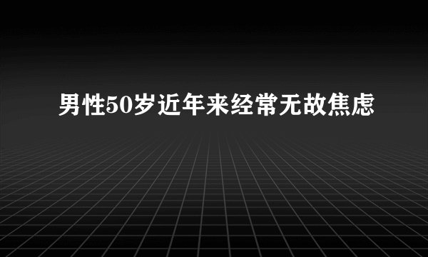 男性50岁近年来经常无故焦虑