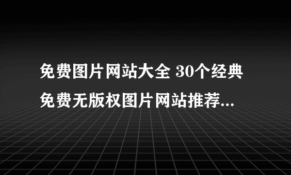 免费图片网站大全 30个经典免费无版权图片网站推荐 设计师找图必备
