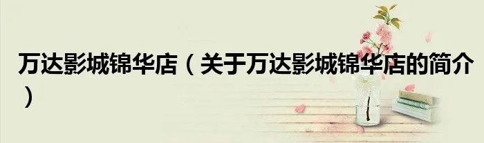 万达影城锦华店（关于万达影城锦华店的简介）