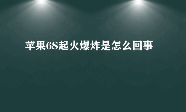 苹果6S起火爆炸是怎么回事