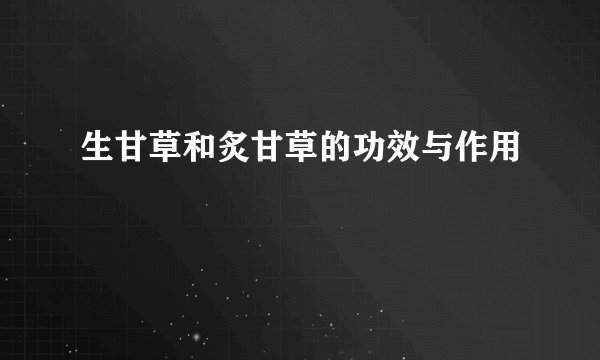 生甘草和炙甘草的功效与作用
