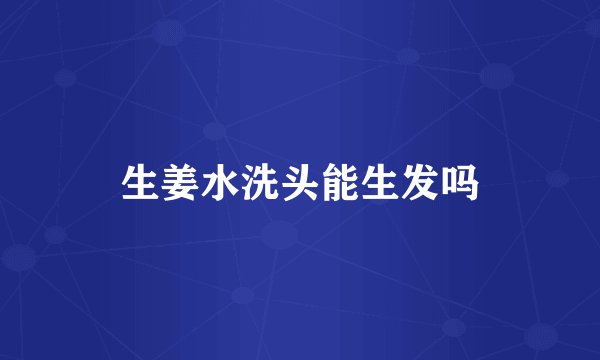 生姜水洗头能生发吗