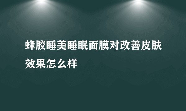 蜂胶睡美睡眠面膜对改善皮肤效果怎么样